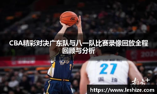 CBA精彩对决广东队与八一队比赛录像回放全程回顾与分析