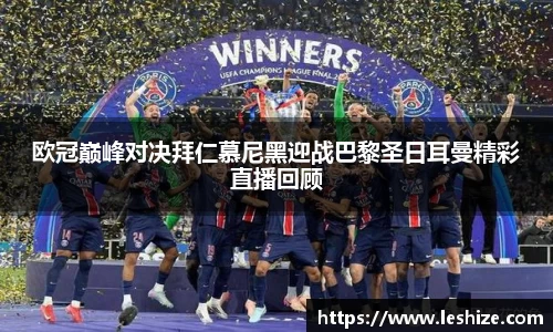 欧冠巅峰对决拜仁慕尼黑迎战巴黎圣日耳曼精彩直播回顾