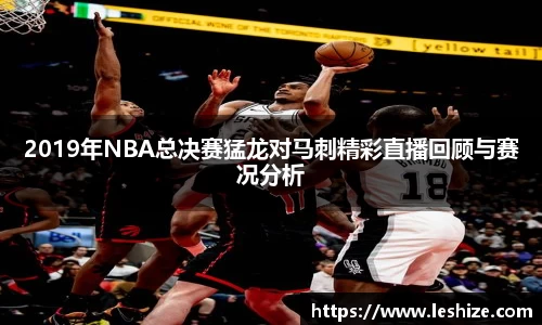 2019年NBA总决赛猛龙对马刺精彩直播回顾与赛况分析