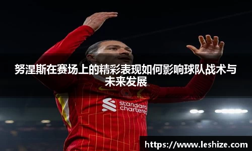 努涅斯在赛场上的精彩表现如何影响球队战术与未来发展
