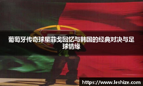 葡萄牙传奇球星菲戈回忆与韩国的经典对决与足球情缘