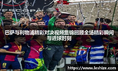 巴萨与利物浦精彩对决视频集锦回顾全场精彩瞬间与进球时刻