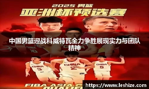 中国男篮迎战科威特瓦全力争胜展现实力与团队精神