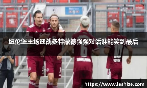 纽伦堡主场迎战多特蒙德强强对话谁能笑到最后