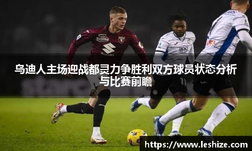 乌迪人主场迎战都灵力争胜利双方球员状态分析与比赛前瞻
