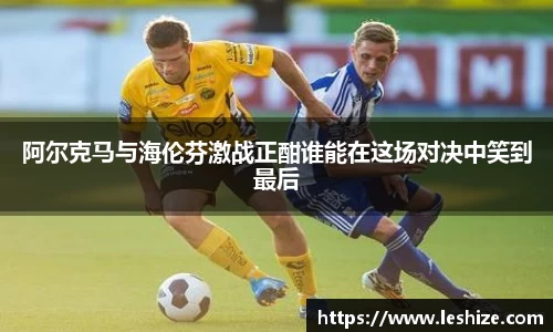 阿尔克马与海伦芬激战正酣谁能在这场对决中笑到最后