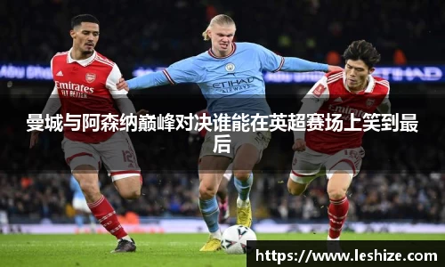 曼城与阿森纳巅峰对决谁能在英超赛场上笑到最后