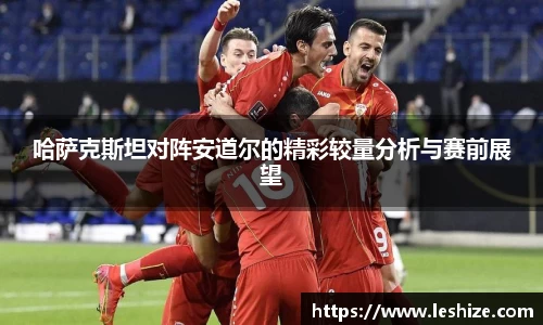 哈萨克斯坦对阵安道尔的精彩较量分析与赛前展望