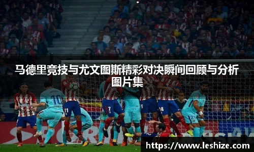 马德里竞技与尤文图斯精彩对决瞬间回顾与分析图片集