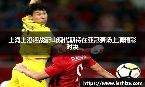 上海上港迎战蔚山现代期待在亚冠赛场上演精彩对决